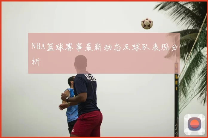 NBA篮球赛事最新动态及球队表现分析