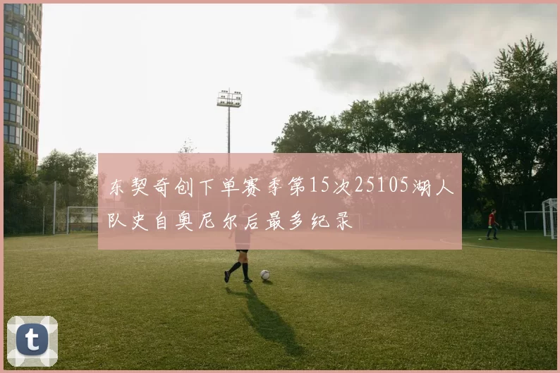 东契奇创下单赛季第15次25105湖人队史自奥尼尔后最多纪录