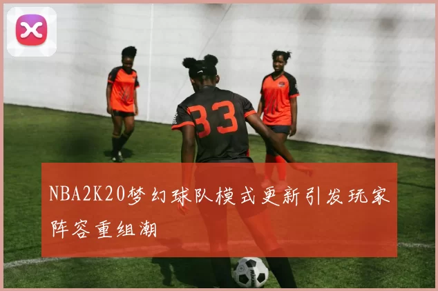 NBA2K20梦幻球队模式更新引发玩家阵容重组潮