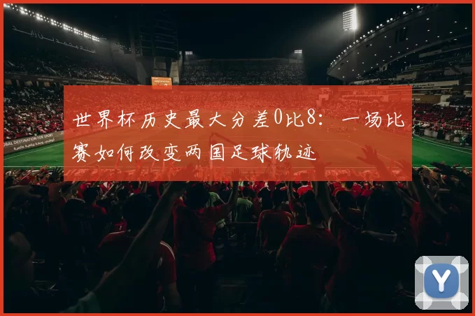 世界杯历史最大分差0比8：一场比赛如何改变两国足球轨迹