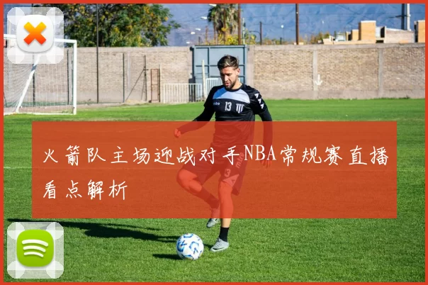 火箭队主场迎战对手NBA常规赛直播看点解析