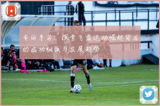 专访李芳：探索飞盘运动崛起背后的成功秘诀与发展趋势