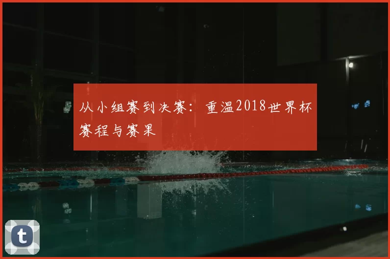 从小组赛到决赛：重温2018世界杯赛程与赛果