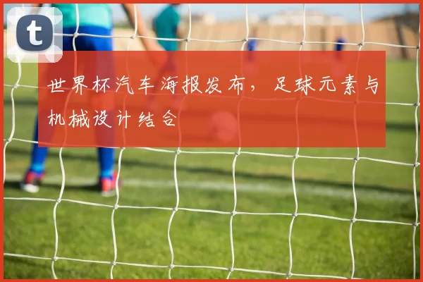 世界杯汽车海报发布，足球元素与机械设计结合