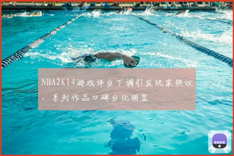 NBA2K14游戏评分下调引发玩家热议，系列作品口碑分化明显