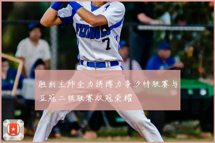 胜利主帅全力拼搏力争沙特联赛与亚冠二级联赛双冠荣耀