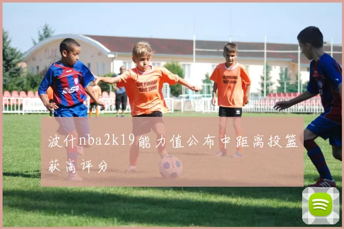 波什nba2k19能力值公布中距离投篮获高评分