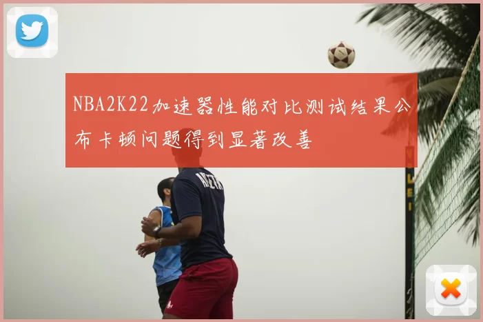 NBA2K22加速器性能对比测试结果公布卡顿问题得到显著改善