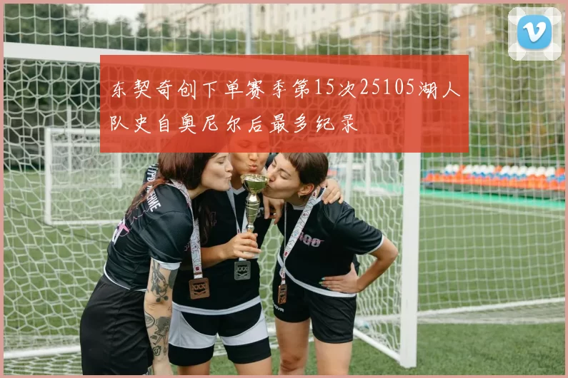 东契奇创下单赛季第15次25105湖人队史自奥尼尔后最多纪录