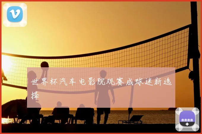 世界杯汽车电影院观赛成球迷新选择