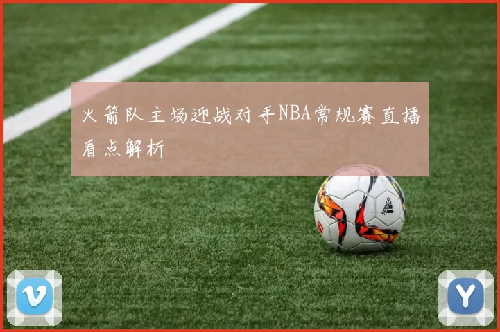 火箭队主场迎战对手NBA常规赛直播看点解析