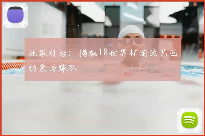独家对话：揭秘18世界杯淘汰巴西的黑马球队