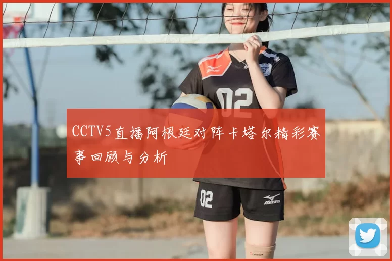 CCTV5直播阿根廷对阵卡塔尔精彩赛事回顾与分析