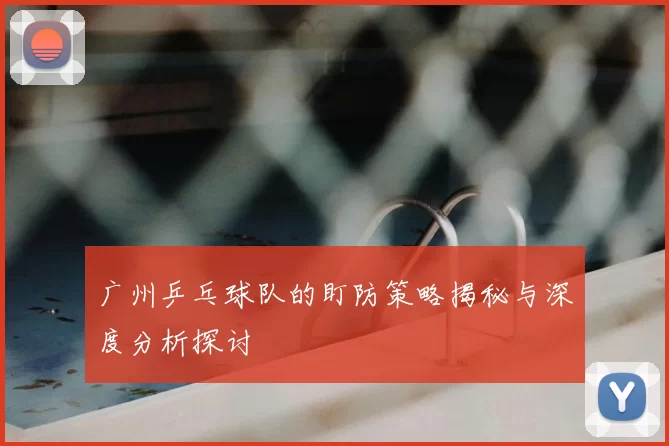 广州乒乓球队的盯防策略揭秘与深度分析探讨