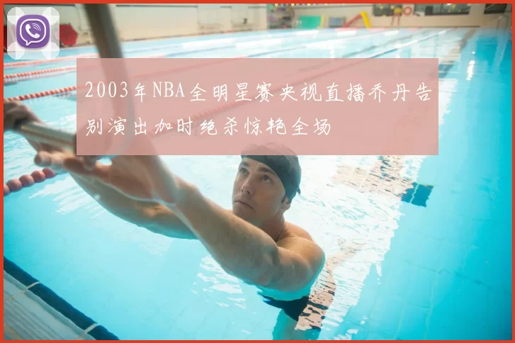 2003年NBA全明星赛央视直播乔丹告别演出加时绝杀惊艳全场