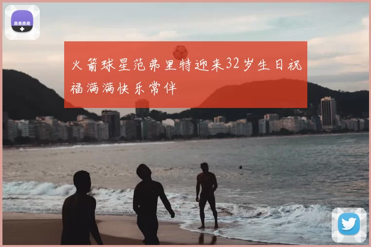 火箭球星范弗里特迎来32岁生日祝福满满快乐常伴