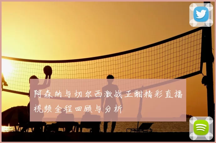 阿森纳与切尔西激战正酣精彩直播视频全程回顾与分析