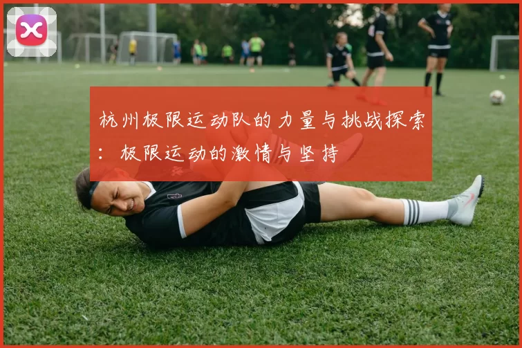 杭州极限运动队的力量与挑战探索：极限运动的激情与坚持