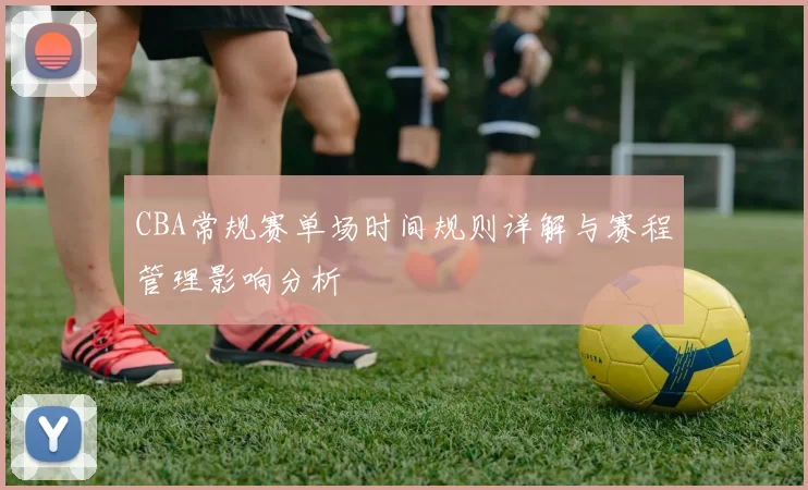 CBA常规赛单场时间规则详解与赛程管理影响分析
