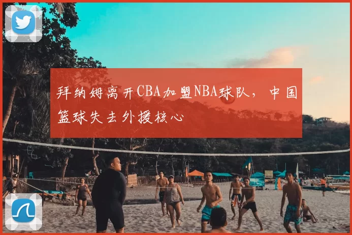 拜纳姆离开CBA加盟NBA球队,中国篮球失去外援核心