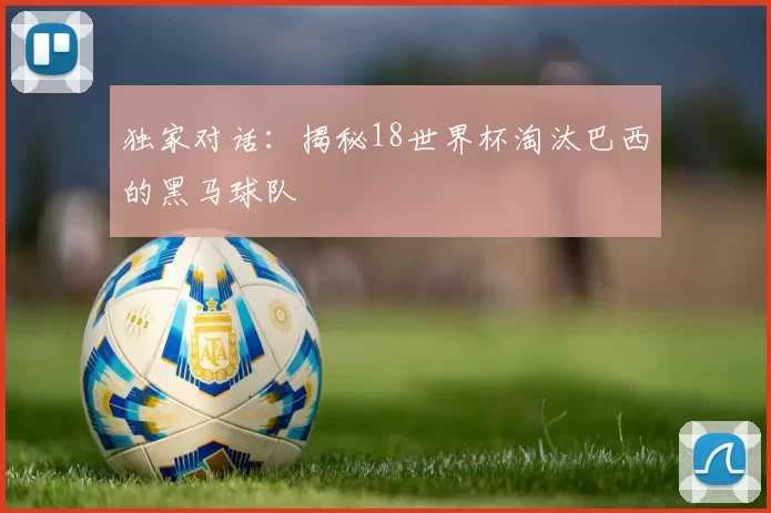 独家对话:揭秘18世界杯淘汰巴西的黑马球队