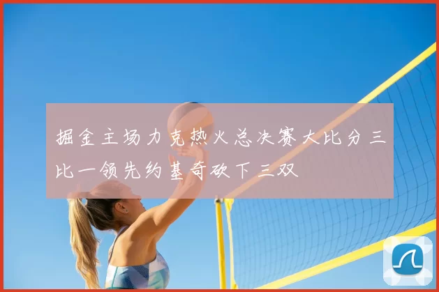 掘金主场力克热火总决赛大比分三比一领先约基奇砍下三双