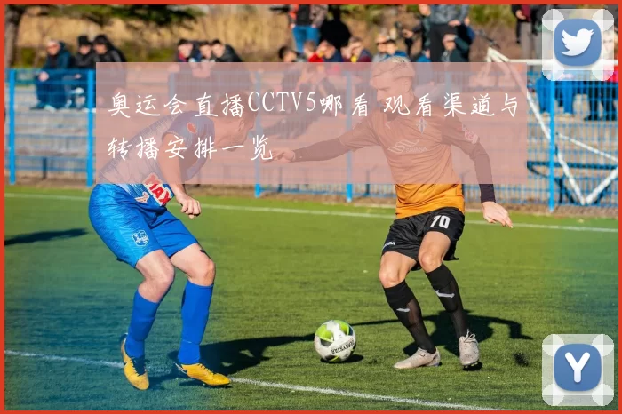 奥运会直播CCTV5哪看 观看渠道与转播安排一览