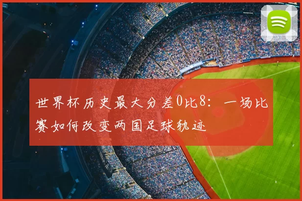 世界杯历史最大分差0比8：一场比赛如何改变两国足球轨迹