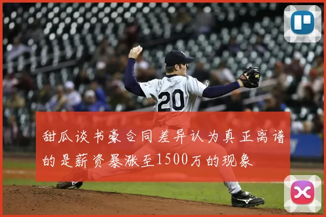 甜瓜谈书豪合同差异认为真正离谱的是薪资暴涨至1500万的现象