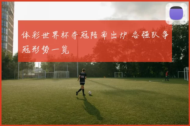 体彩世界杯夺冠陪率出炉 各强队争冠形势一览