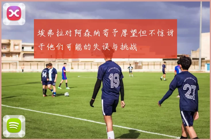 埃弗拉对阿森纳寄予厚望但不惊讶于他们可能的失误与挑战
