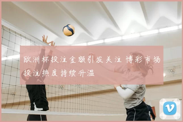 欧洲杯投注金额引发关注 博彩市场投注热度持续升温