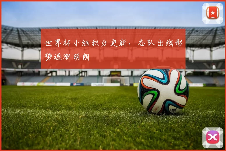 世界杯小组积分更新,各队出线形势逐渐明朗