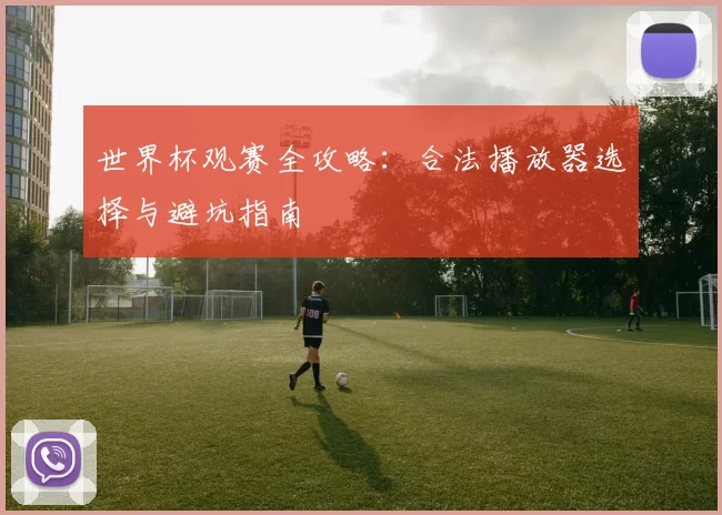 世界杯观赛全攻略:合法播放器选择与避坑指南