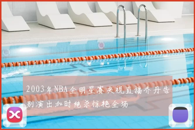 2003年NBA全明星赛央视直播乔丹告别演出加时绝杀惊艳全场