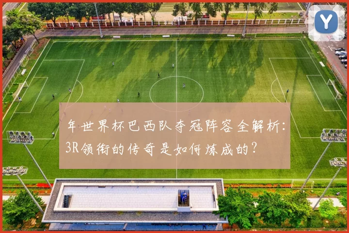 年世界杯巴西队夺冠阵容全解析:3R领衔的传奇是如何炼成的?