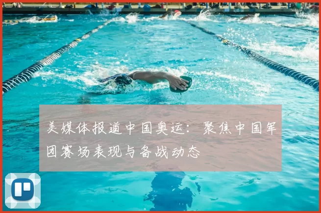 美媒体报道中国奥运：聚焦中国军团赛场表现与备战动态