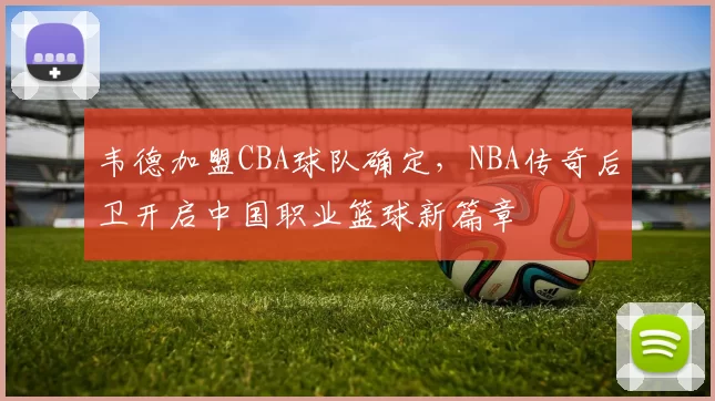 韦德加盟CBA球队确定，NBA传奇后卫开启中国职业篮球新篇章